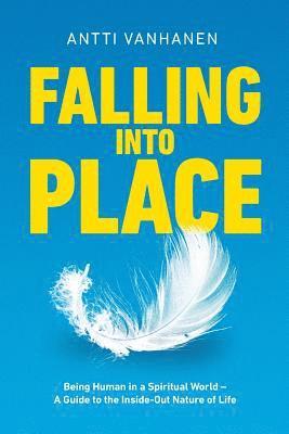 Falling Into Place: Being Human in a Spiritual World - A Guide to the Inside-Out Nature of Life 1