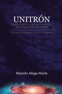 Unitrón, Teoría Particular de Creación Y Expansión del Universo: El Poder Secreto del Tiempo, La Luz Y Es Espacio. 1