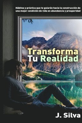 Transforma tu realidad: Hábitos y práctica que te guiarán hacia la construcción de una mejor condición de vida en abundancia y prosperidad