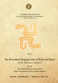 bokomslag The Boundless Singing Links of Body and Spirit of the Mexican Mayans - Part II: The Sound Alchemy, Spirit, Soul, and Consciousness of the Ancient Maya