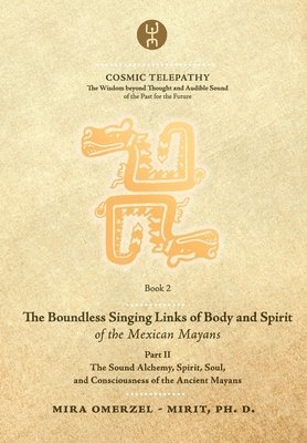 The Boundless Singing Links of Body and Spirit of the Mexican Mayans - Part II: The Sound Alchemy, Spirit, Soul, and Consciousness of the Ancient Maya 1