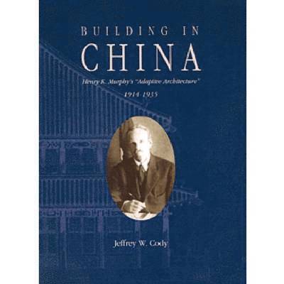 Jeffrey Cody - Building in China: Henry K. Murphy's Adaptive Architecture, 1914-1935, Inbunden