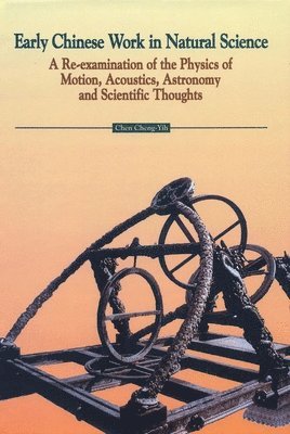 bokomslag Early Chinese Work in Natural Science: A Re-Examination of the Physics of Motion, Acoustics, Astronomy and Scientific Thoughts