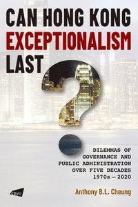 bokomslag Can Hong Kong Exceptionalism Last? Dilemmas of Governance and Public Administration over Five Decades, 1970s-2020