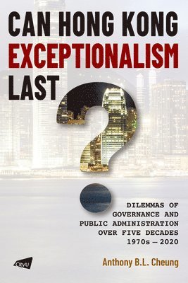 Can Hong Kong Exceptionalism Last? Dilemmas of Governance and Public Administration over Five Decades, 1970s-2020 1