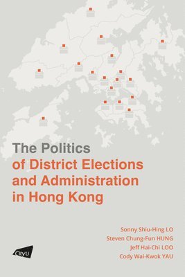 Sonny Shiu-Hing Lo, Steven Chung-Fun Hung, Jeff Hai-Chi Loo, Cody Wai-Kwok Yau, Lo Sonny Shiu-Hing, Hung Steven Chung-Fun - Politics of District Elections and Administration in Hong Kong, Häftad
