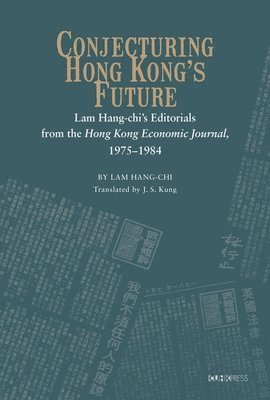 Conjecturing Hong Kongs Future  Lam Hangchis Editorials from the Hong Kong Economic Journal, 19751984 1