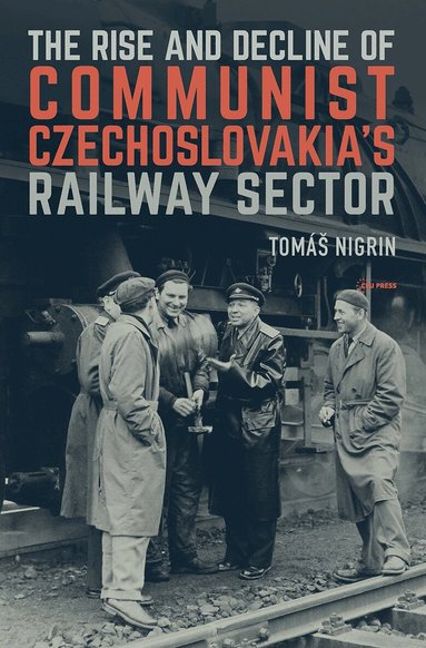 Tomáš Nigrin - Rise and Decline of Communist Czechoslovakia´s Railway Sector, Inbunden