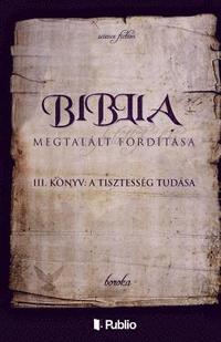 bokomslag A Biblia Megtalált Fordítása III. Könyv: A Tisztesség Tudása