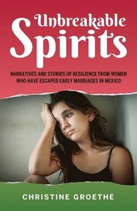 bokomslag Unbreakable Spirits, Narratives and Stories of Resilience from Women Who Have Escaped Early Marriages in Mexico