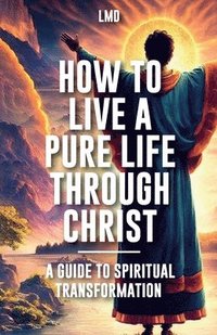 bokomslag How to Live a Pure Life through Christ, A Guide to Spiritual Transformation