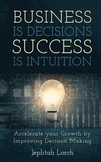 bokomslag Business is Decisions, Success is Intuition: Accelerate your Growth by Improving Decision Making
