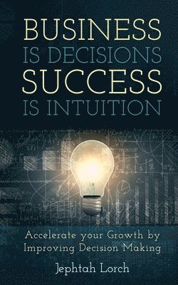 Business is Decisions, Success is Intuition: Accelerate your Growth by Improving Decision Making 1
