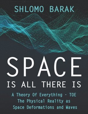 Shlomo Barak - Space is all there is: The Physical Reality as space deformations and waves, Häftad