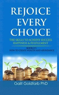 bokomslag Rejoice Every Choice - Skills To Achieve Success, Happiness and Fulfillment: Book # 5: How To Create Wealth and Abundance