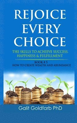 Rejoice Every Choice - Skills To Achieve Success, Happiness and Fulfillment: Book # 5: How To Create Wealth and Abundance 1
