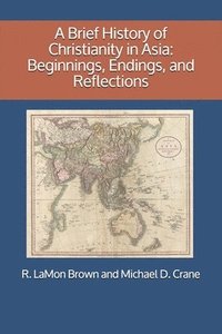 bokomslag A Brief History of Christianity in Asia: Beginnings, Endings, and Reflections