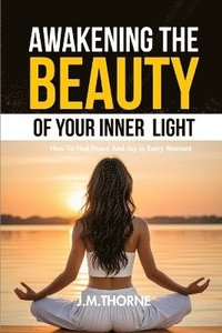 bokomslag Awakening The Beauty Of Your Inner Light; How to Find Peace and Joy in Every Moment