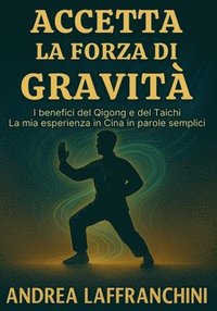 bokomslag Accetta La Forza Di Gravità: I benefici del Qigong e del Taichi: La mia esperienza in Cina in parole semplici
