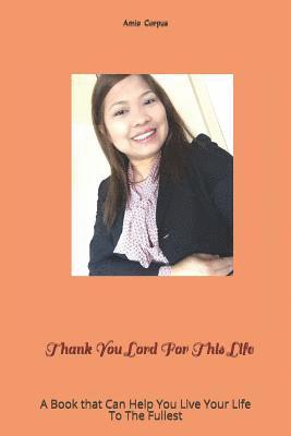 Thank You Lord For This Life: A Book that Can Help You Live Your Life To The Fullest 1