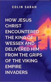 bokomslag How Jesus Christ Encountered the King of Wessex and Delivered Him from the Grips of the Viking Empire Invaders: A religious Novel
