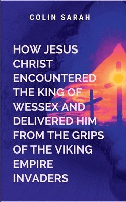 bokomslag How Jesus Christ Encountered the King of Wessex and Delivered Him from the Grips of the Viking Empire Invaders
