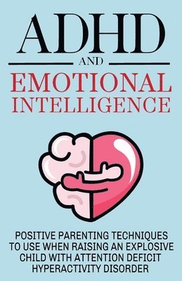 bokomslag ADHD and Emotional Intelligence Positive Parenting Techniques to Use When Raising an Explosive Child with Attention Deficit Hyperactivity Disorder