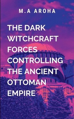 bokomslag The Dark Witchcraft Forces Controlling the Ancient Ottoman Empire: Rich with intrigue, suspense, and a deeply human struggle against overwhelming dark