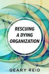 bokomslag Rescuing A Dying Organization: Learn how to save your organization from an untimely demise with this new book by business educator Geary Reid