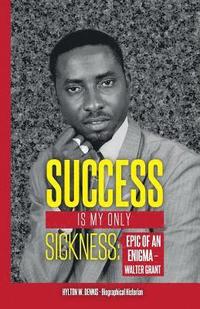 bokomslag Success Is My Only Sickness: Epic of an Enigma - Walter Grant