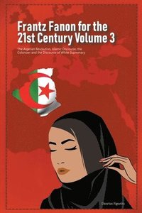 bokomslag Frantz Fanon for the 21st Century Volume 3 The Algerian Revolution, Islamic Discourse, the Colonizer and the Discourse of White Supremacy