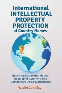 bokomslag International Intellectual Property Protection of Country Names: Balancing Nation Brands and Geographic Commons in a Competitive Global Marketplace