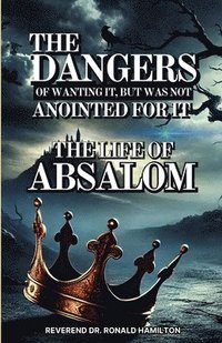 bokomslag The Dangers of Wanting It, But Was Not Anointed for It (The Life of Absalom)