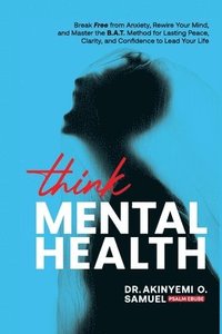 bokomslag Think Mental Health: Break Free from Anxiety and Depression, Rewire Your Mind, and Master the B.A.T. Method for Lasting Peace, Clarity, and Confidence