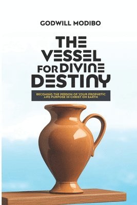 bokomslag The Vessel for Divine Destiny: Becoming The Person of Your Prophetic Life Purpose In Christ On Earth