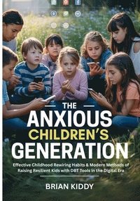 bokomslag The Anxious Children's Generation: Effective Childhood Rewiring Habits & Modern Methods of Raising Resilient Kids with DBT Tools in the Digital Era