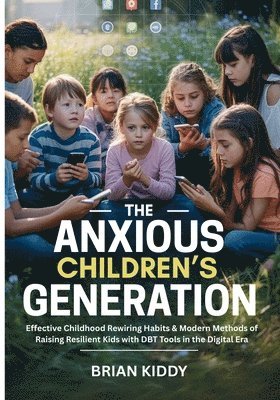 bokomslag The Anxious Children's Generation: Effective Childhood Rewiring Habits & Modern Methods of Raising Resilient Kids with DBT Tools in the Digital Era