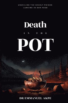 Emmanuel Akpe - Death in the Pot: Unveiling The Deadly Poison Lurking in Our Food, Häftad