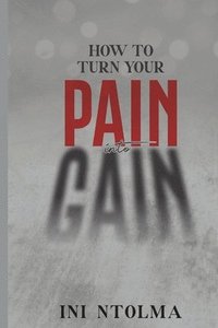 bokomslag How to Turn Your Pain into Gain