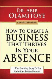 bokomslag How To Create A Business That Thrives In Your Absence: The Exciting Story Of An Ambitious Indian Hunter