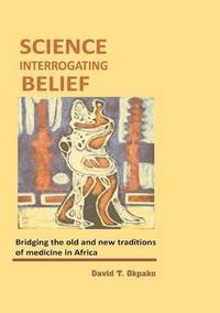 bokomslag Science Interrogating Belief. Bridging the Old and New Traditions of Medicine in Africa