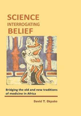 David T Okpako, David T. Okpako - Science Interrogating Belief. Bridging the Old and New Traditions of Medicine in Africa, Häftad