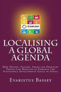 bokomslag Localising a Global Agenda: How Priests, Pastors, Imams and Ordinary People Can Mobilise to Enhance the Sustainable Development Goals in Africa
