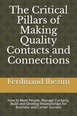 The Critical Pillars of Making Quality Contacts and Connections: How to Meet People, Manage Contacts, Build and Develop Relationships for Business and 1