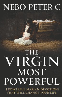 The Virgin Most Powerful: 3 Powerful Marian Devotions That Will Change Your Life 1