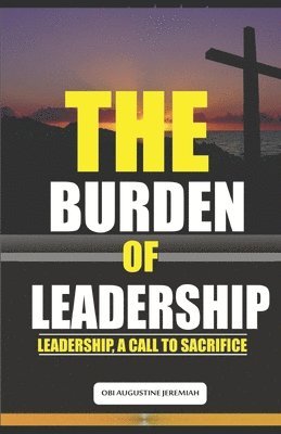 Obi Augustine Jeremiah - The Burden of Leadership: Leadership, A Call to Sacrifice, Häftad