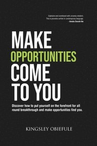 bokomslag Make Opportunities Come to You: Discover how to put yourself on the forefront for all round breakthrough and make opportunities find you.