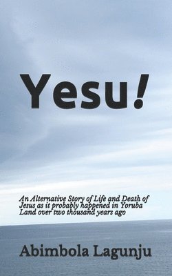 Yesu!: An Alternative Story of Life and Death of Jesus as it probably happened in Yoruba Land over two thousand years ago. 1