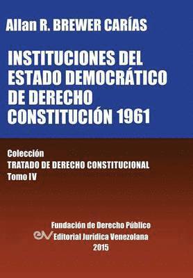 INSTITUCIONES DEL ESTADO DEMOCRTICO DE DERECHO. CONSTITUCIN 1961. Coleccin Tratado de Derecho Constitucional, Tomo IV 1