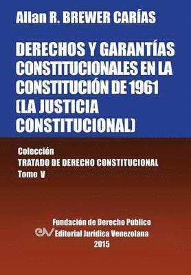 DERECHOS Y GARANTAS CONSTITUCIONALES EN LA CONSTITUCIN DE 1961 (LA JUSTICIA CONSTITUCIONAL), Coleccin Tratado de Derecho Constitucional, Tomo V 1